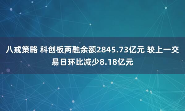 八戒策略 科创板两融余额2845.73亿元 较上一交易日环比减少8.18亿元