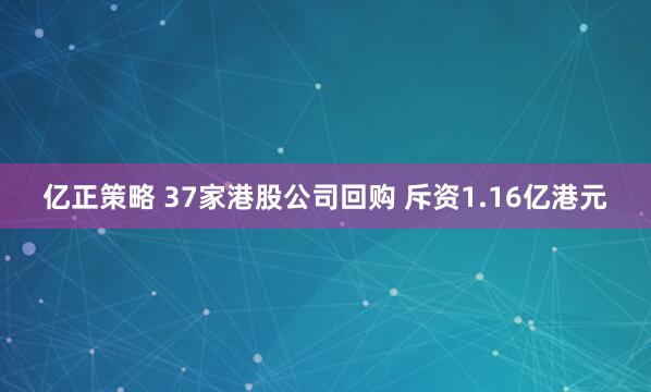 亿正策略 37家港股公司回购 斥资1.16亿港元