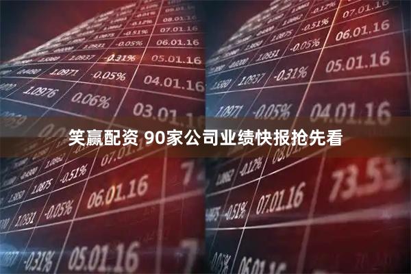 笑赢配资 90家公司业绩快报抢先看
