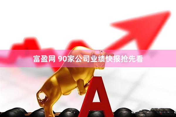 富盈网 90家公司业绩快报抢先看