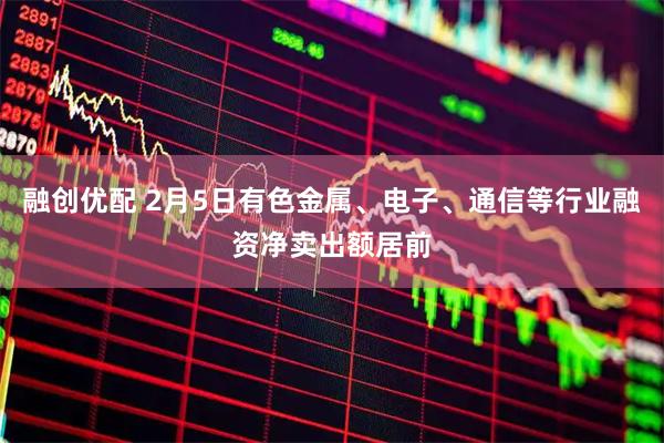 融创优配 2月5日有色金属、电子、通信等行业融资净卖出额居前