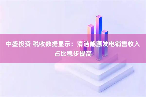 中盛投资 税收数据显示：清洁能源发电销售收入占比稳步提高