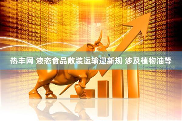 热丰网 液态食品散装运输迎新规 涉及植物油等