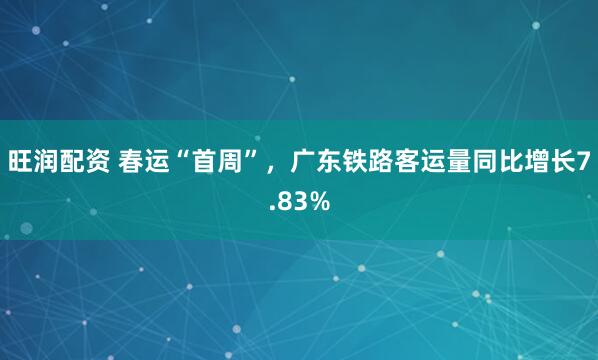 旺润配资 春运“首周”，广东铁路客运量同比增长7.83%