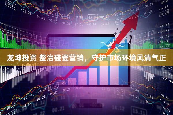 龙坤投资 整治碰瓷营销，守护市场环境风清气正